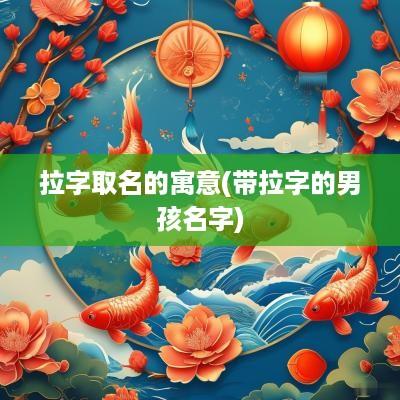 拉字取名的寓意(带拉字的男孩名字)