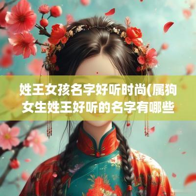 姓王女孩名字好听时尚(属狗女生姓王好听的名字有哪些)