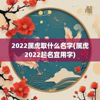 2025属虎取什么名字(属虎2025起名宜用字)