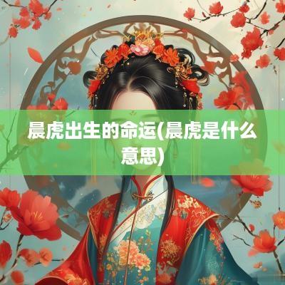 晨虎出生的命运(晨虎是什么意思)