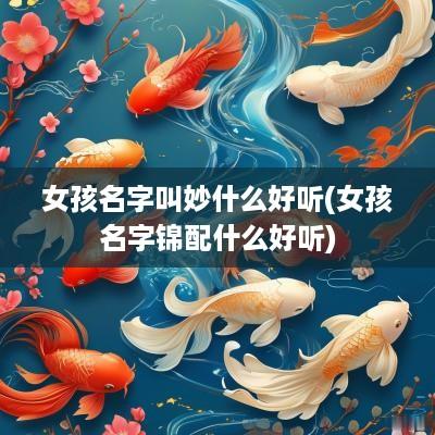 女孩名字叫妙什么好听(女孩名字锦配什么好听)