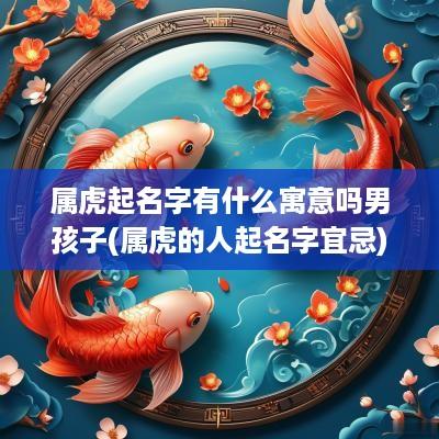 属虎起名字有什么寓意吗男孩子(属虎的人起名字宜忌)