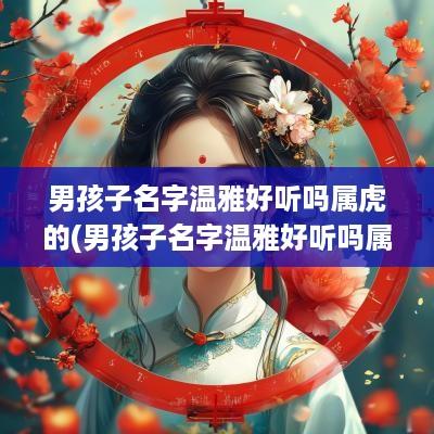 男孩子名字温雅好听吗属虎的(男孩子名字温雅好听吗属虎宝宝)