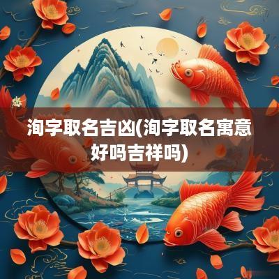 洵字取名吉凶(洵字取名寓意好吗吉祥吗)