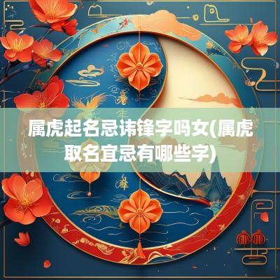 属虎起名忌讳锋字吗女(属虎取名宜忌有哪些字)