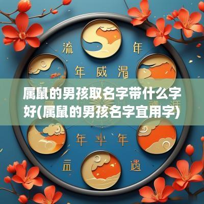 属鼠的男孩取名字带什么字好(属鼠的男孩名字宜用字)