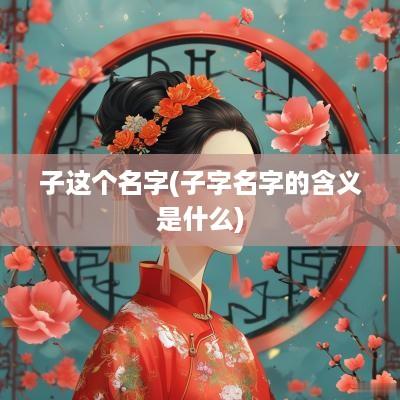 子这个名字(子字名字的含义是什么)