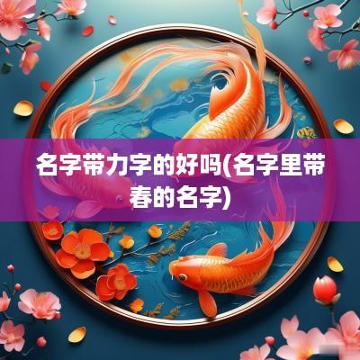 名字带力字的好吗(名字里带春的名字)