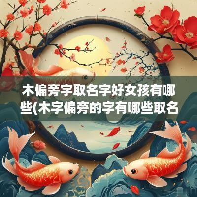 木偏旁字取名字好女孩有哪些(木字偏旁的字有哪些取名字好)