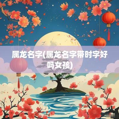 属龙名字(属龙名字带时字好吗女孩) 属龙名字(属龙名字带时字好吗女孩)
