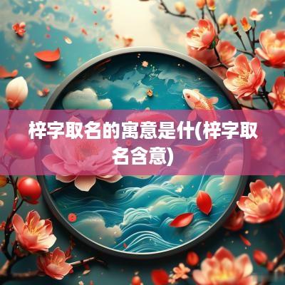 梓字取名的寓意是什(梓字取名含意)