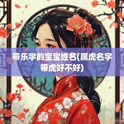 带乐字的宝宝姓名(属虎名字带虎好不好)