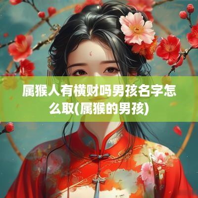 属猴人有横财吗男孩名字怎么取(属猴的男孩)