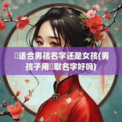 璟适合男孩名字还是女孩(男孩子用璟取名字好吗)