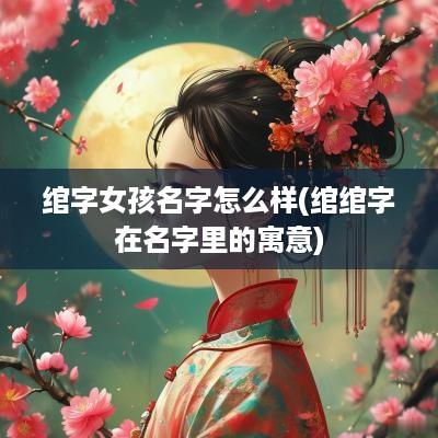 绾字女孩名字怎么样(绾绾字在名字里的寓意)
