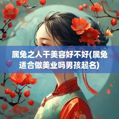 属兔之人干美容好不好(属兔适合做美业吗男孩起名)