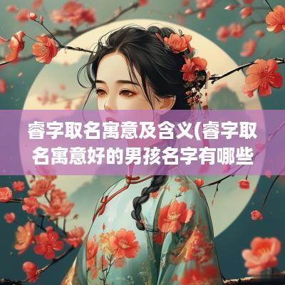 睿字取名寓意及含义(睿字取名寓意好的男孩名字有哪些)