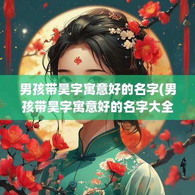 男孩带昊字寓意好的名字(男孩带昊字寓意好的名字大全)