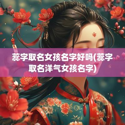 蕊字取名女孩名字好吗(蕊字取名洋气女孩名字)