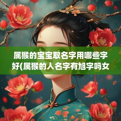 属猴的宝宝取名字用哪些字好(属猴的人名字有旭字吗女孩子)