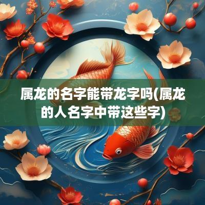 属龙的名字能带龙字吗(属龙的人名字中带这些字)