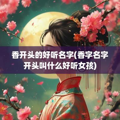 香开头的好听名字(香字名字开头叫什么好听女孩)
