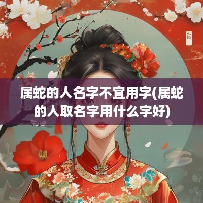 属蛇的人名字不宜用字(属蛇的人取名字用什么字好)