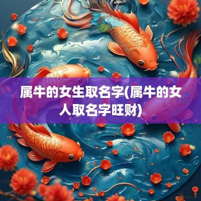属牛的女生取名字(属牛的女人取名字旺财)