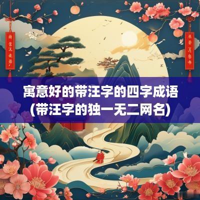 寓意好的带汪字的四字成语(带汪字的独一无二网名)