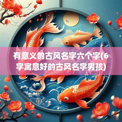 有意义的古风名字六个字(6字寓意好的古风名字男孩)