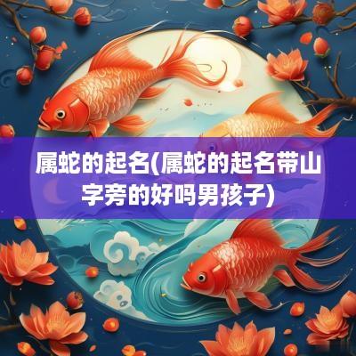 属蛇的起名(属蛇的起名带山字旁的好吗男孩子)