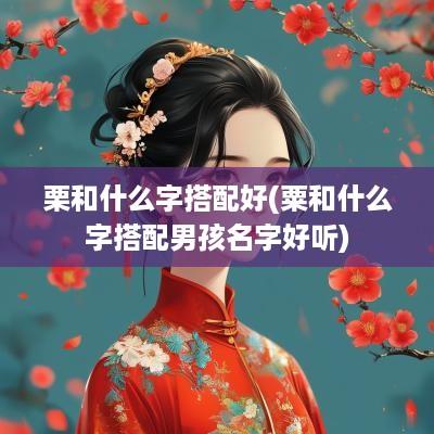 栗和什么字搭配好(粟和什么字搭配男孩名字好听)