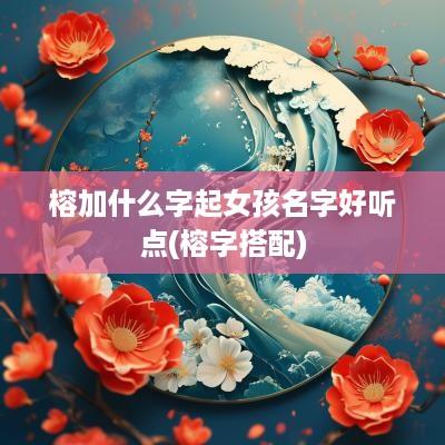 榕加什么字起女孩名字好听点(榕字搭配)
