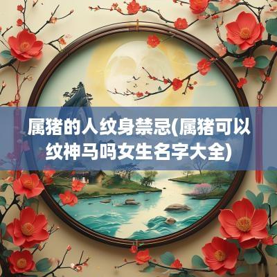 属猪的人纹身禁忌(属猪可以纹神马吗女生名字大全)