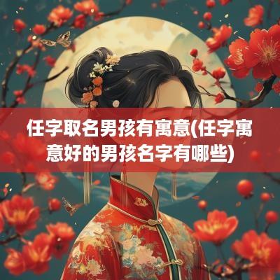 任字取名男孩有寓意(任字寓意好的男孩名字有哪些)