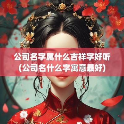 公司名字属什么吉祥字好听(公司名什么字寓意最好)