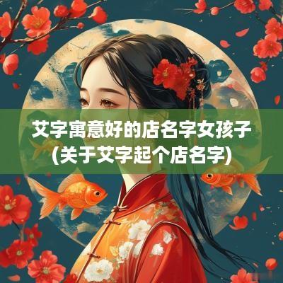 艾字寓意好的店名字女孩子(关于艾字起个店名字)