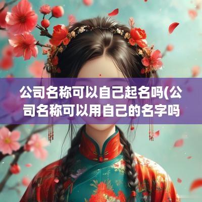 公司名称可以自己起名吗(公司名称可以用自己的名字吗)