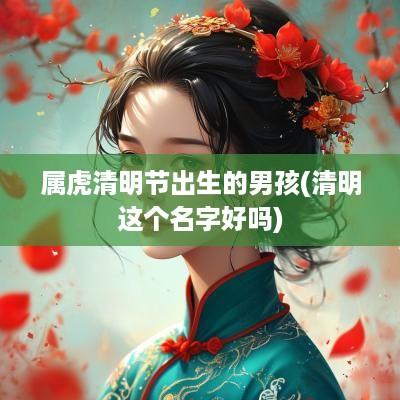 属虎清明节出生的男孩(清明这个名字好吗)