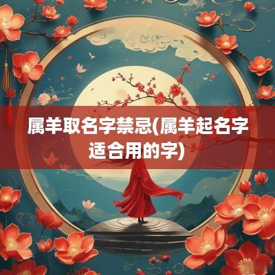 属羊取名字禁忌(属羊起名字适合用的字)