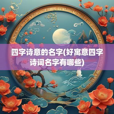 四字诗意的名字(好寓意四字诗词名字有哪些)