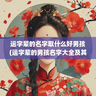 运字辈的名字取什么好男孩(运字辈的男孩名字大全及其意义)