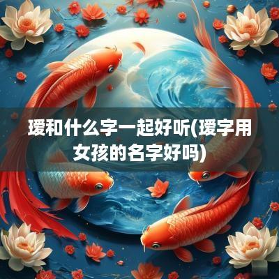 瑷和什么字一起好听(瑷字用女孩的名字好吗)