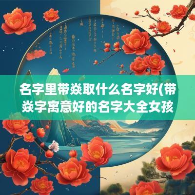 名字里带焱取什么名字好(带焱字寓意好的名字大全女孩)