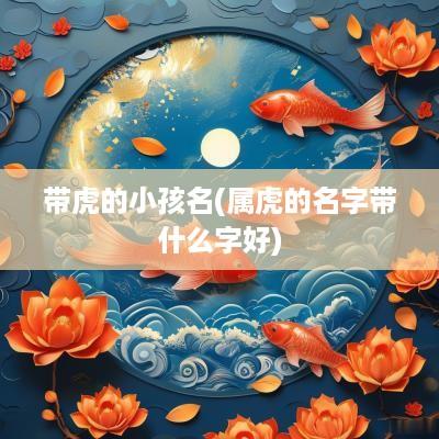带虎的小孩名(属虎的名字带什么字好)