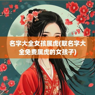 名字大全女孩属虎(取名字大全免费属虎的女孩子)