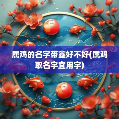 属鸡的名字带鑫好不好(属鸡取名字宜用字)