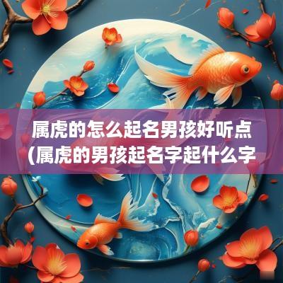 属虎的怎么起名男孩好听点(属虎的男孩起名字起什么字最好)