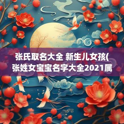 张氏取名大全 新生儿女孩(张姓女宝宝名字大全2025属龙)