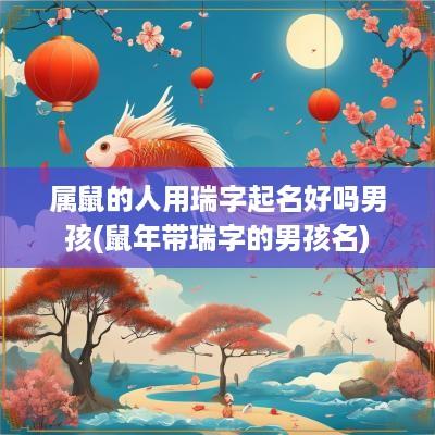 属鼠的人用瑞字起名好吗男孩(蛇年带瑞字的男孩名)